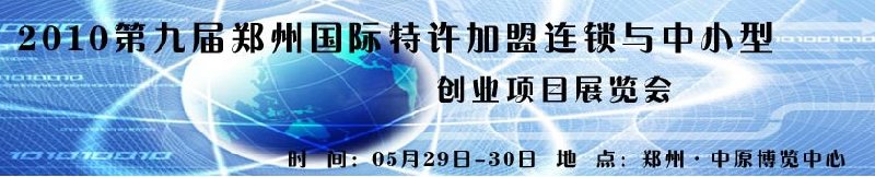 2010第九屆鄭州國際特許加盟連鎖與中小型創(chuàng)業(yè)項目展覽會