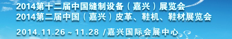 2014第十二屆中國縫制設(shè)備（嘉興）展覽會<br>2014第二屆中國（嘉興）皮革、鞋機(jī)、鞋材展覽會